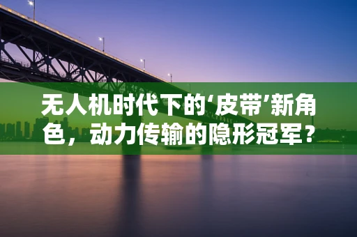 无人机时代下的‘皮带’新角色，动力传输的隐形冠军？