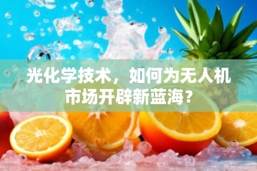 光化学技术，如何为无人机市场开辟新蓝海？