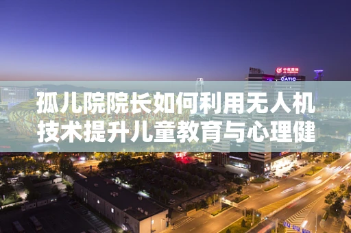 孤儿院院长如何利用无人机技术提升儿童教育与心理健康？