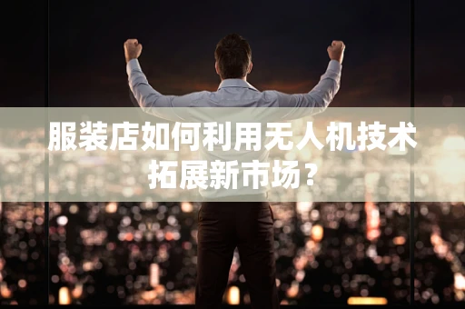 服装店如何利用无人机技术拓展新市场？