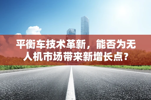 平衡车技术革新，能否为无人机市场带来新增长点？