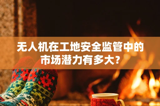无人机在工地安全监管中的市场潜力有多大？