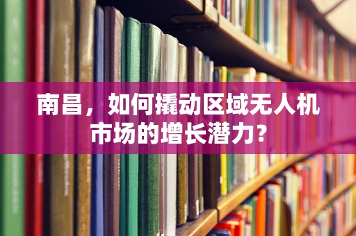 南昌，如何撬动区域无人机市场的增长潜力？