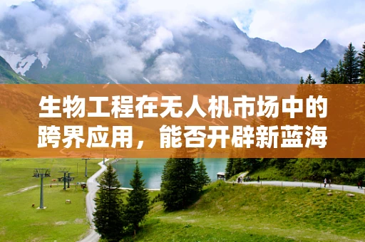 生物工程在无人机市场中的跨界应用，能否开辟新蓝海？