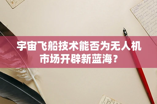 宇宙飞船技术能否为无人机市场开辟新蓝海？