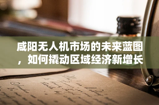 咸阳无人机市场的未来蓝图，如何撬动区域经济新增长点？