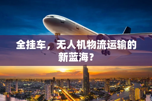 全挂车，无人机物流运输的新蓝海？