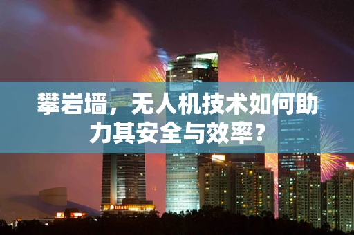 攀岩墙，无人机技术如何助力其安全与效率？