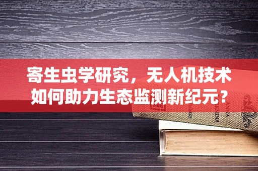 寄生虫学研究，无人机技术如何助力生态监测新纪元？