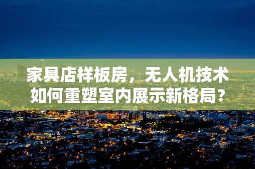 家具店样板房，无人机技术如何重塑室内展示新格局？