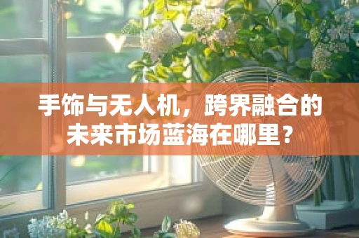 手饰与无人机，跨界融合的未来市场蓝海在哪里？