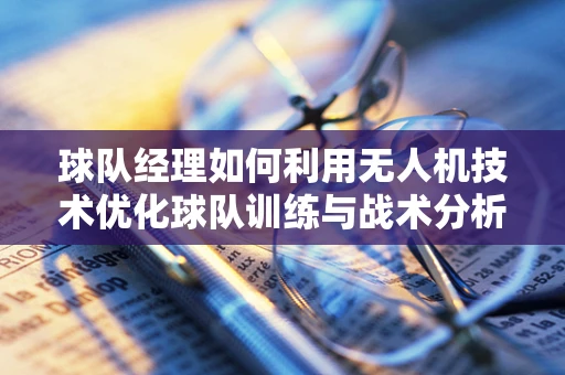 球队经理如何利用无人机技术优化球队训练与战术分析？