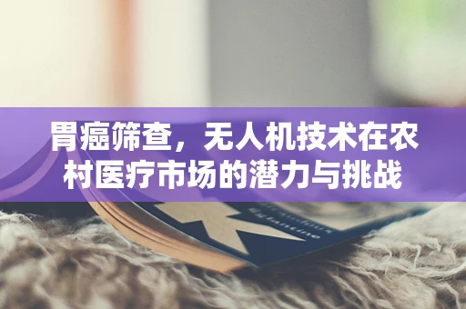 胃癌筛查，无人机技术在农村医疗市场的潜力与挑战