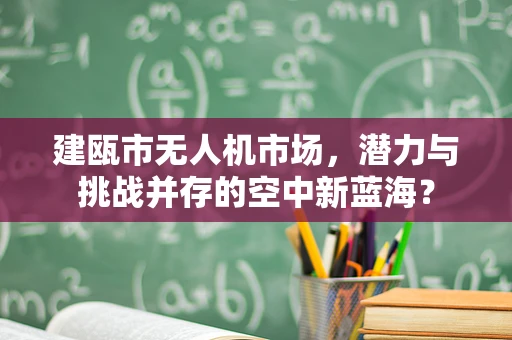 建瓯市无人机市场，潜力与挑战并存的空中新蓝海？