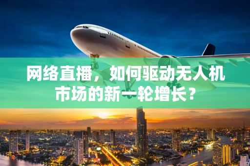 网络直播，如何驱动无人机市场的新一轮增长？