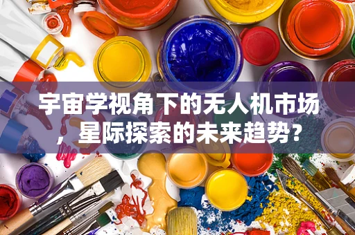 宇宙学视角下的无人机市场，星际探索的未来趋势？