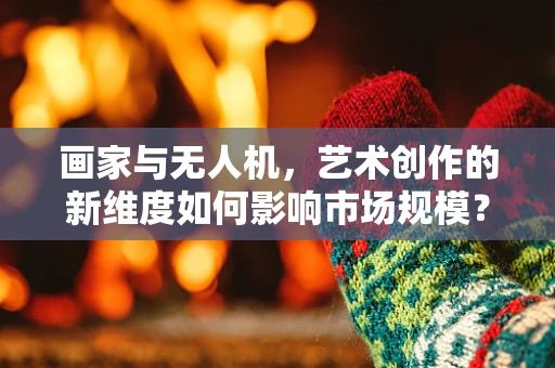 画家与无人机，艺术创作的新维度如何影响市场规模？