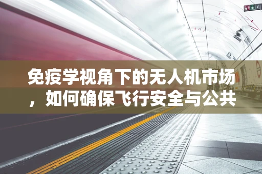 免疫学视角下的无人机市场，如何确保飞行安全与公共卫生？