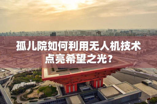 孤儿院如何利用无人机技术点亮希望之光？