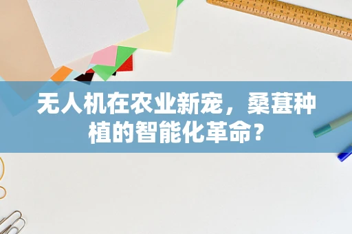 无人机在农业新宠，桑葚种植的智能化革命？