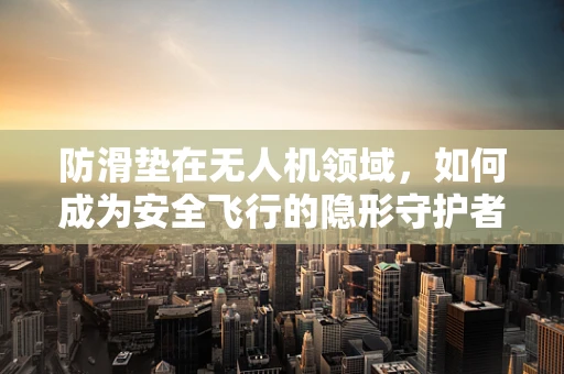 防滑垫在无人机领域，如何成为安全飞行的隐形守护者？