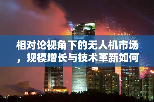 相对论视角下的无人机市场，规模增长与技术革新如何共舞？