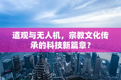 道观与无人机，宗教文化传承的科技新篇章？