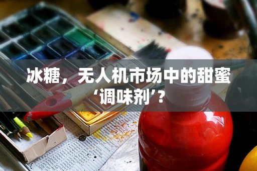 冰糖，无人机市场中的甜蜜‘调味剂’？