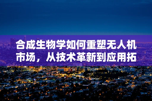 合成生物学如何重塑无人机市场，从技术革新到应用拓展的未来之路？