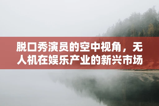 脱口秀演员的空中视角，无人机在娱乐产业的新兴市场