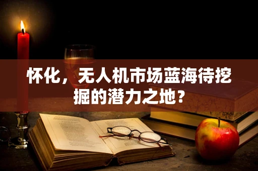 怀化，无人机市场蓝海待挖掘的潜力之地？