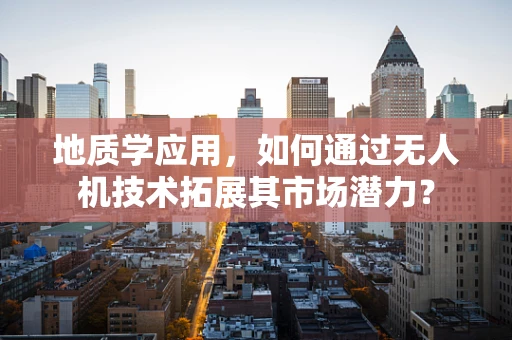 地质学应用，如何通过无人机技术拓展其市场潜力？