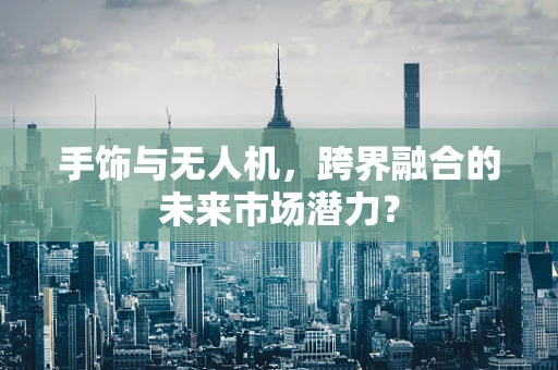 手饰与无人机，跨界融合的未来市场潜力？