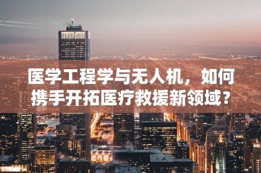医学工程学与无人机，如何携手开拓医疗救援新领域？