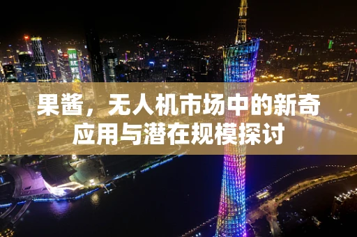 果酱，无人机市场中的新奇应用与潜在规模探讨