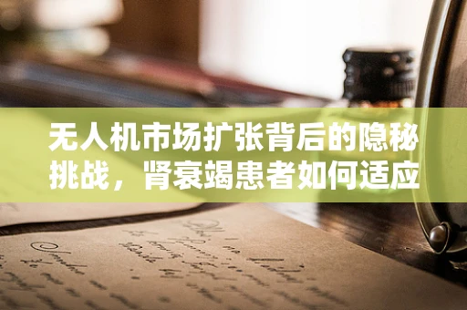 无人机市场扩张背后的隐秘挑战，肾衰竭患者如何适应新科技浪潮？