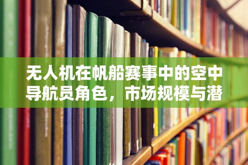 无人机在帆船赛事中的空中导航员角色，市场规模与潜力何在？
