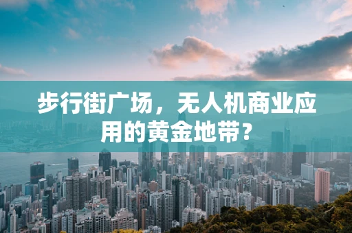步行街广场，无人机商业应用的黄金地带？