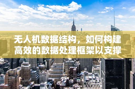 无人机数据结构，如何构建高效的数据处理框架以支撑市场增长？
