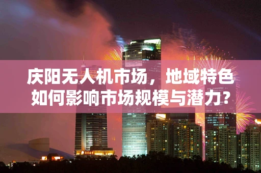 庆阳无人机市场，地域特色如何影响市场规模与潜力？