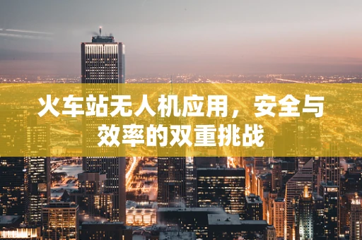 火车站无人机应用，安全与效率的双重挑战