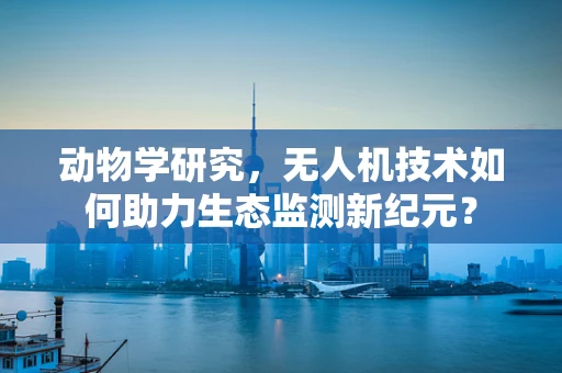 动物学研究，无人机技术如何助力生态监测新纪元？