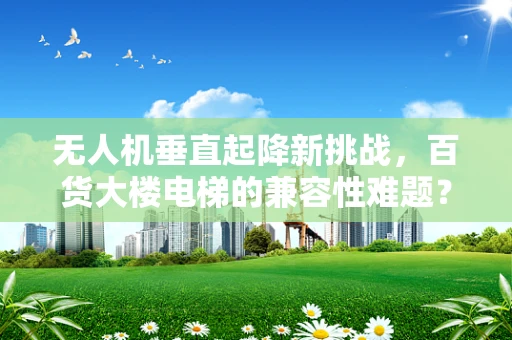 无人机垂直起降新挑战，百货大楼电梯的兼容性难题？