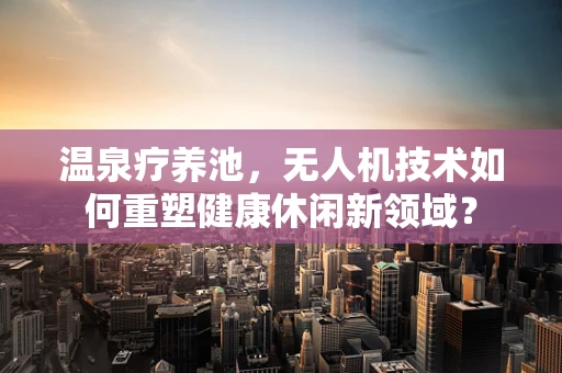 温泉疗养池，无人机技术如何重塑健康休闲新领域？