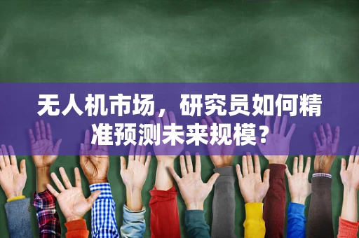 无人机市场，研究员如何精准预测未来规模？