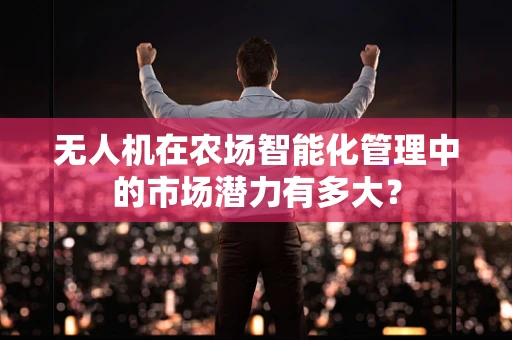 无人机在农场智能化管理中的市场潜力有多大？