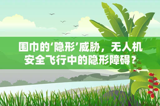 围巾的‘隐形’威胁，无人机安全飞行中的隐形障碍？