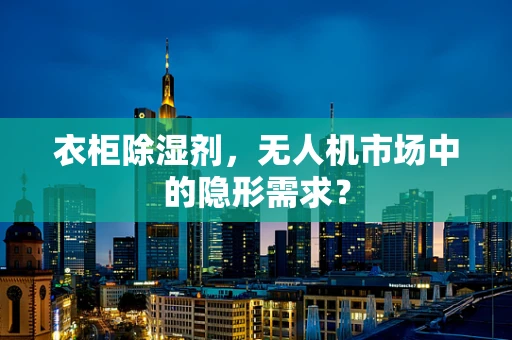 衣柜除湿剂，无人机市场中的隐形需求？