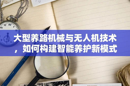 大型养路机械与无人机技术，如何构建智能养护新模式？