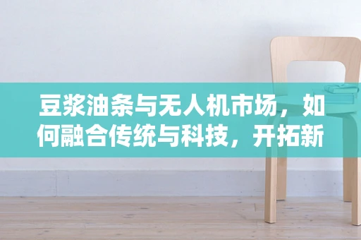 豆浆油条与无人机市场，如何融合传统与科技，开拓新消费场景？
